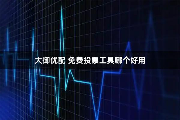 大御优配 免费投票工具哪个好用