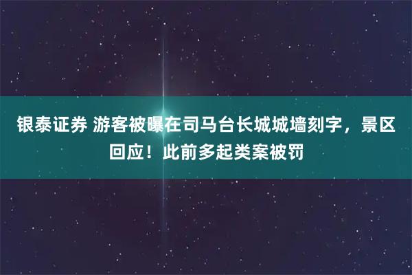 银泰证券 游客被曝在司马台长城城墙刻字，景区回应！此前多起类案被罚