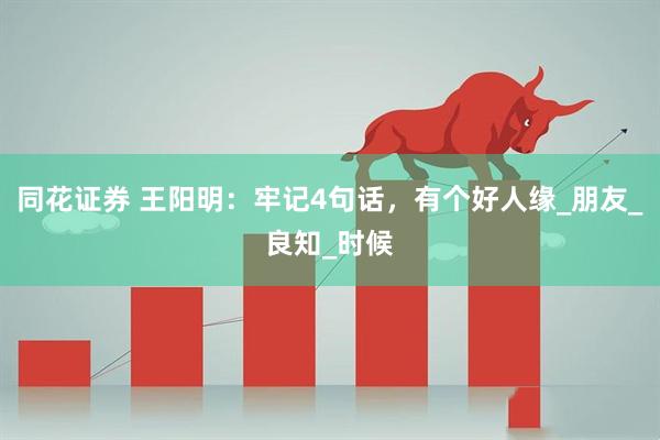 同花证券 王阳明：牢记4句话，有个好人缘_朋友_良知_时候